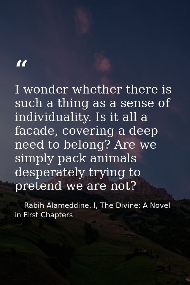 I wonder whether there is such a thing as a sense of individuality. Is it all a facade, covering a deep need to belong?  — Rabih Alameddine, I, The Divine: A Novel in First Chapters