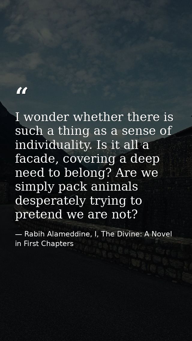I wonder whether there is such a thing as a sense of individuality. Is it all a facade, covering a deep need to belong?  — Rabih Alameddine, I, The Divine: A Novel in First Chapters