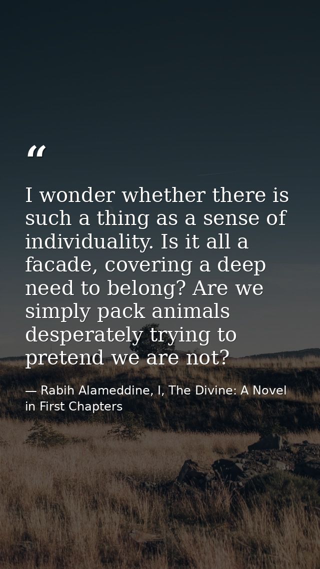 I wonder whether there is such a thing as a sense of individuality. Is it all a facade, covering a deep need to belong?  — Rabih Alameddine, I, The Divine: A Novel in First Chapters