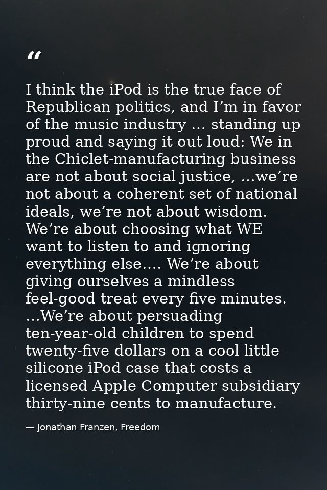 I think the iPod is the true face of Republican politics, and I’m in favor of the music industry … standing up proud and — Jonathan Franzen, Freedom