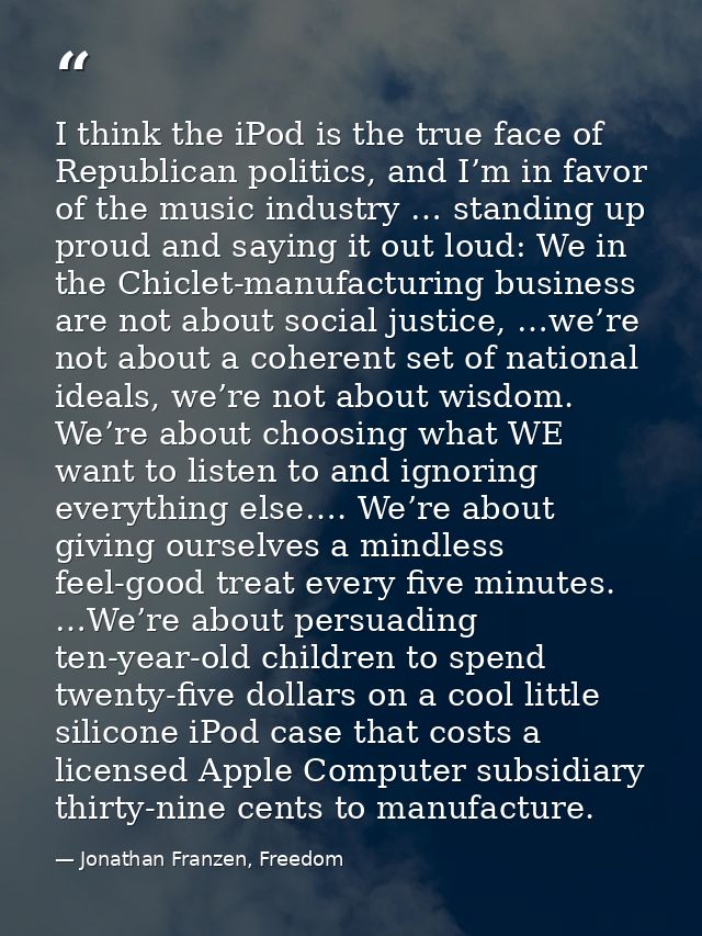 I think the iPod is the true face of Republican politics, and I’m in favor of the music industry … standing up proud and — Jonathan Franzen, Freedom
