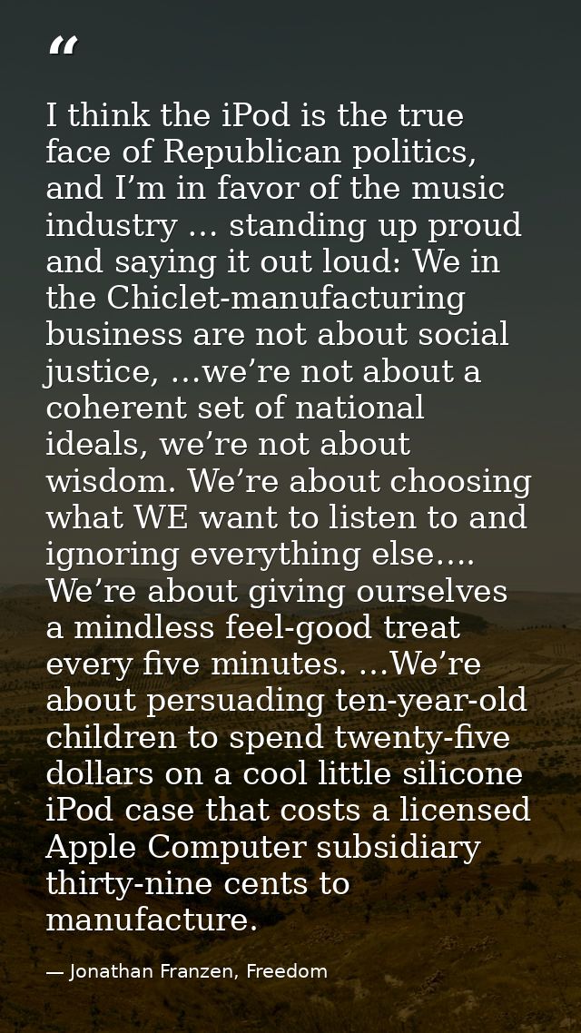 I think the iPod is the true face of Republican politics, and I’m in favor of the music industry … standing up proud and — Jonathan Franzen, Freedom