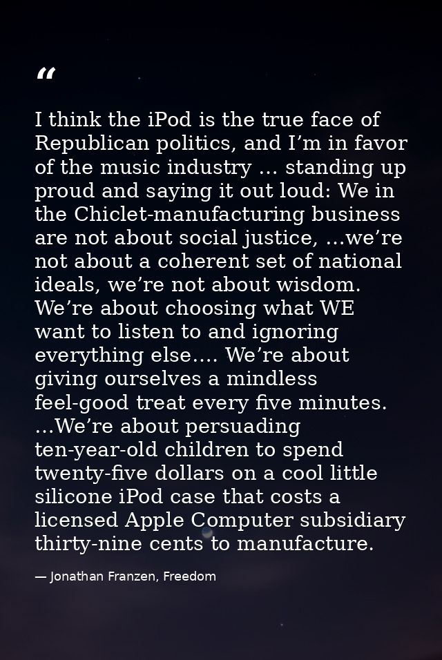 I think the iPod is the true face of Republican politics, and I’m in favor of the music industry … standing up proud and — Jonathan Franzen, Freedom