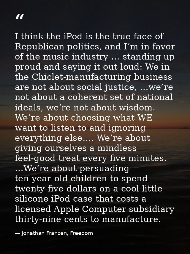 I think the iPod is the true face of Republican politics, and I’m in favor of the music industry … standing up proud and — Jonathan Franzen, Freedom