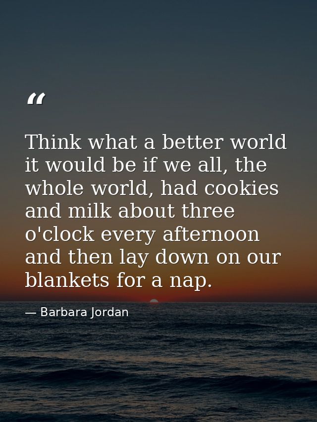 Think what a better world it would be if we all, the whole world, had cookies and milk about three o'clock every afterno — Barbara Jordan