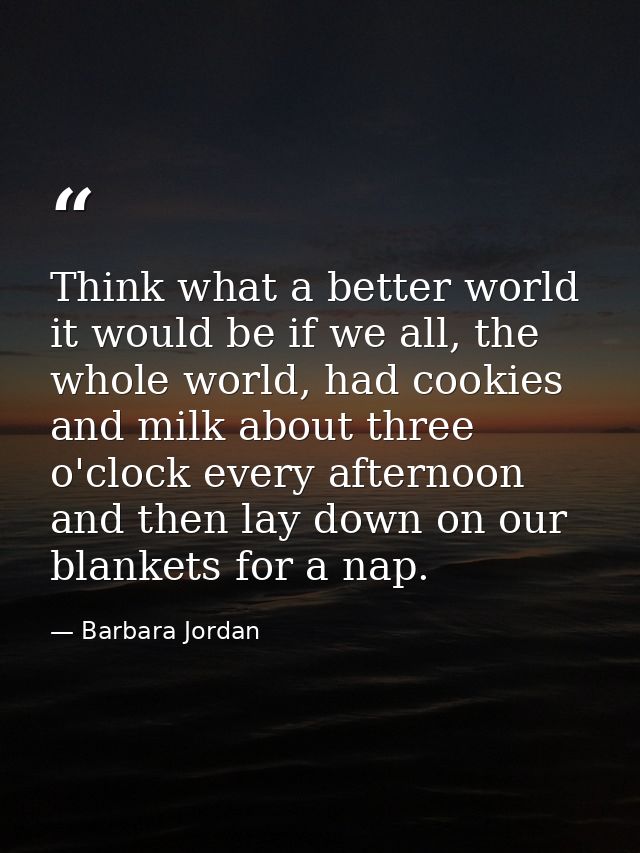 Think what a better world it would be if we all, the whole world, had cookies and milk about three o'clock every afterno — Barbara Jordan