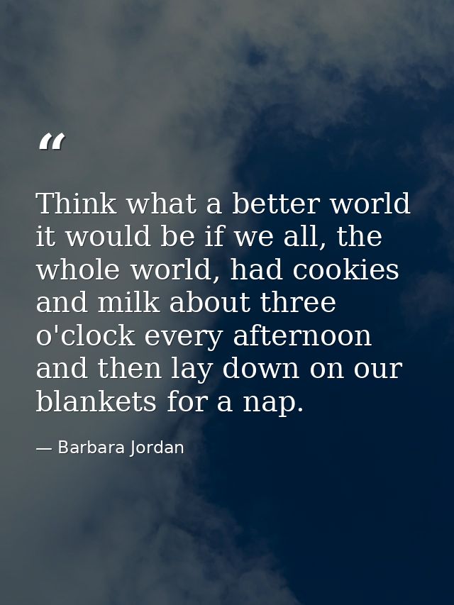 Think what a better world it would be if we all, the whole world, had cookies and milk about three o'clock every afterno — Barbara Jordan