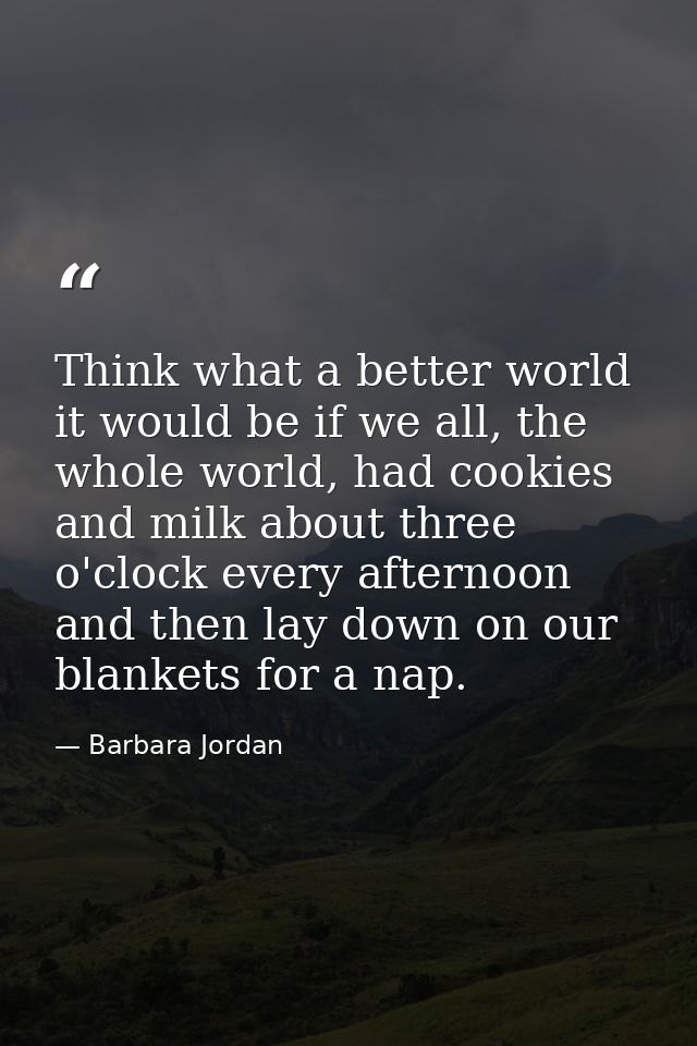 Think what a better world it would be if we all, the whole world, had cookies and milk about three o'clock every afterno — Barbara Jordan