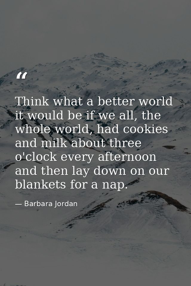 Think what a better world it would be if we all, the whole world, had cookies and milk about three o'clock every afterno — Barbara Jordan