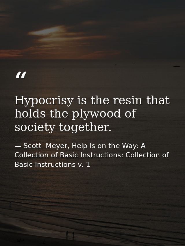 Hypocrisy is the resin that holds the plywood of society together. — Scott  Meyer, Help Is on the Way: A Collection of Basic Instructions: Collection of Basic Instructions v. 1