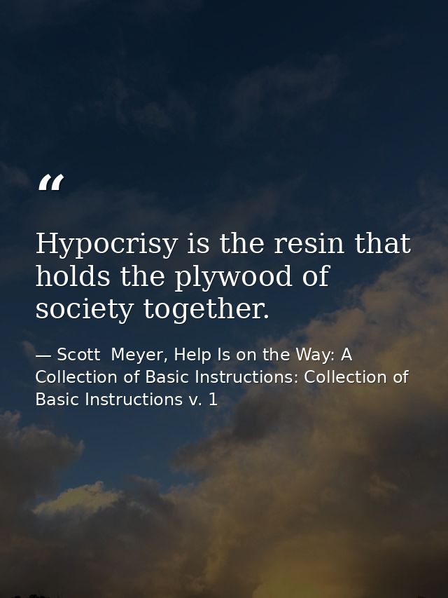 Hypocrisy is the resin that holds the plywood of society together. — Scott  Meyer, Help Is on the Way: A Collection of Basic Instructions: Collection of Basic Instructions v. 1