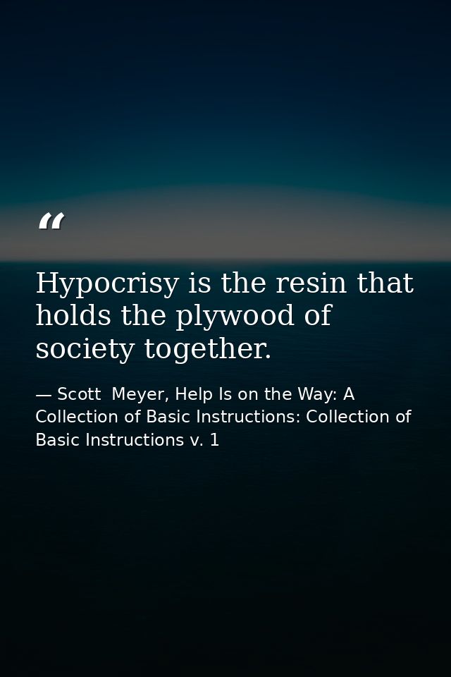Hypocrisy is the resin that holds the plywood of society together. — Scott  Meyer, Help Is on the Way: A Collection of Basic Instructions: Collection of Basic Instructions v. 1