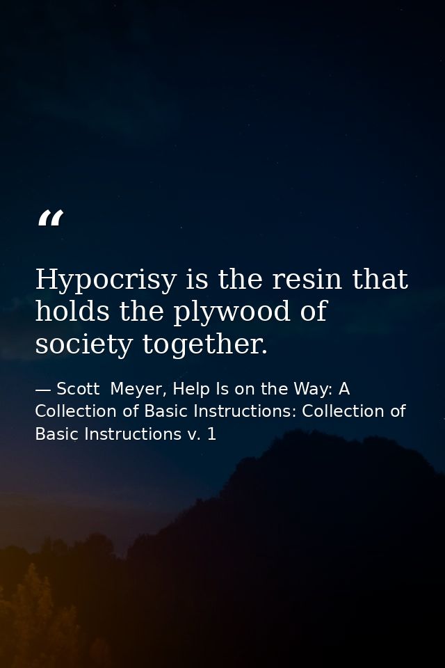 Hypocrisy is the resin that holds the plywood of society together. — Scott  Meyer, Help Is on the Way: A Collection of Basic Instructions: Collection of Basic Instructions v. 1