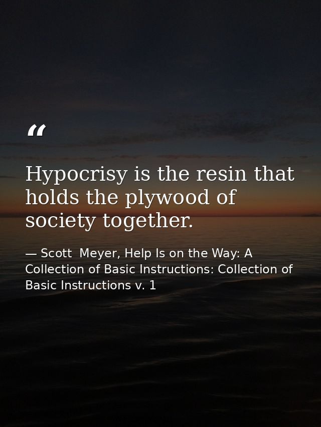 Hypocrisy is the resin that holds the plywood of society together. — Scott  Meyer, Help Is on the Way: A Collection of Basic Instructions: Collection of Basic Instructions v. 1