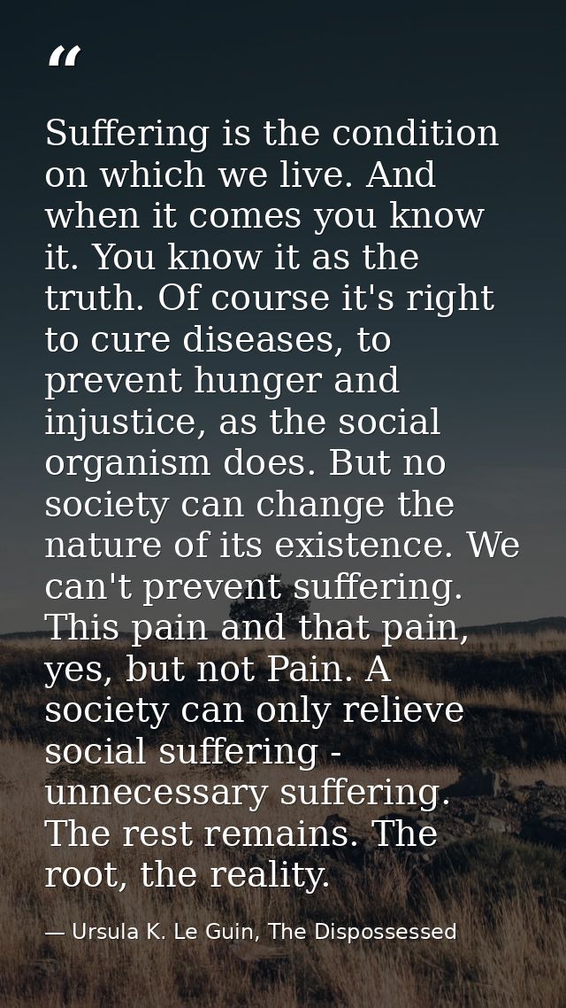 Suffering is the condition on which we live. And when it comes you know it. You know it as the truth. Of course it's rig — Ursula K. Le Guin, The Dispossessed