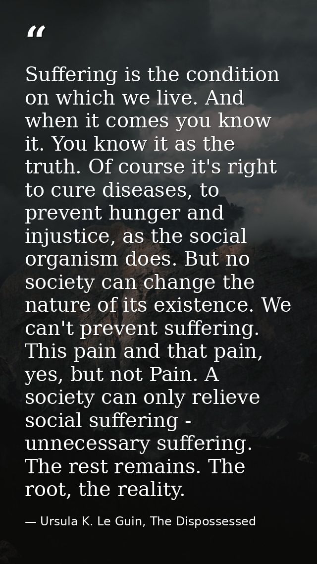 Suffering is the condition on which we live. And when it comes you know it. You know it as the truth. Of course it's rig — Ursula K. Le Guin, The Dispossessed