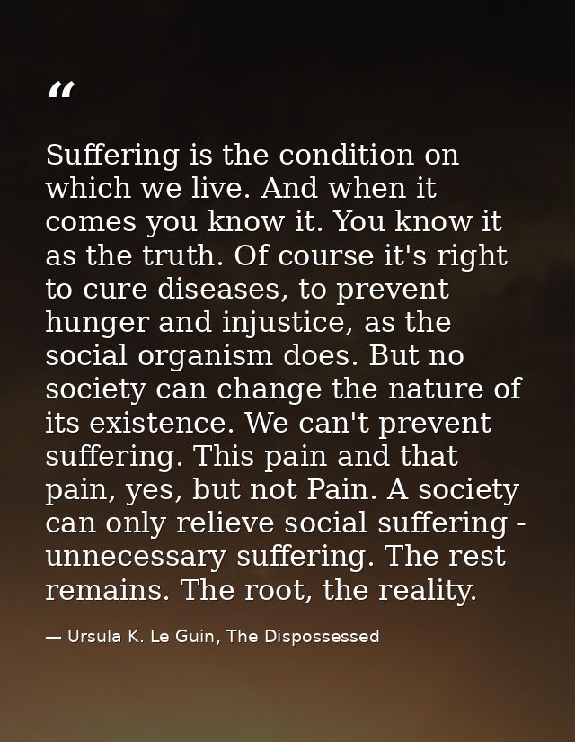 Suffering is the condition on which we live. And when it comes you know it. You know it as the truth. Of course it's rig — Ursula K. Le Guin, The Dispossessed