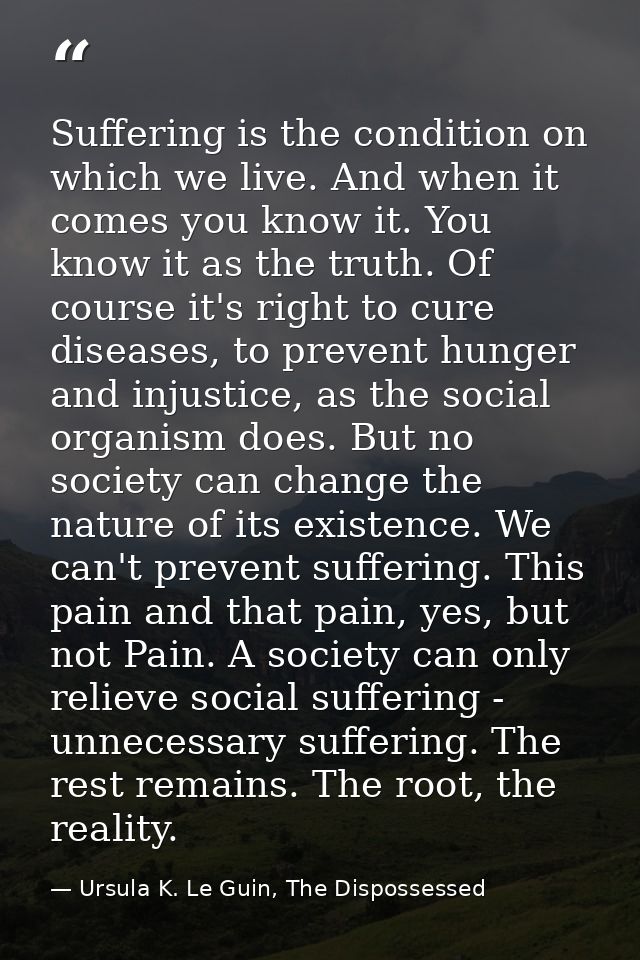 Suffering is the condition on which we live. And when it comes you know it. You know it as the truth. Of course it's rig — Ursula K. Le Guin, The Dispossessed