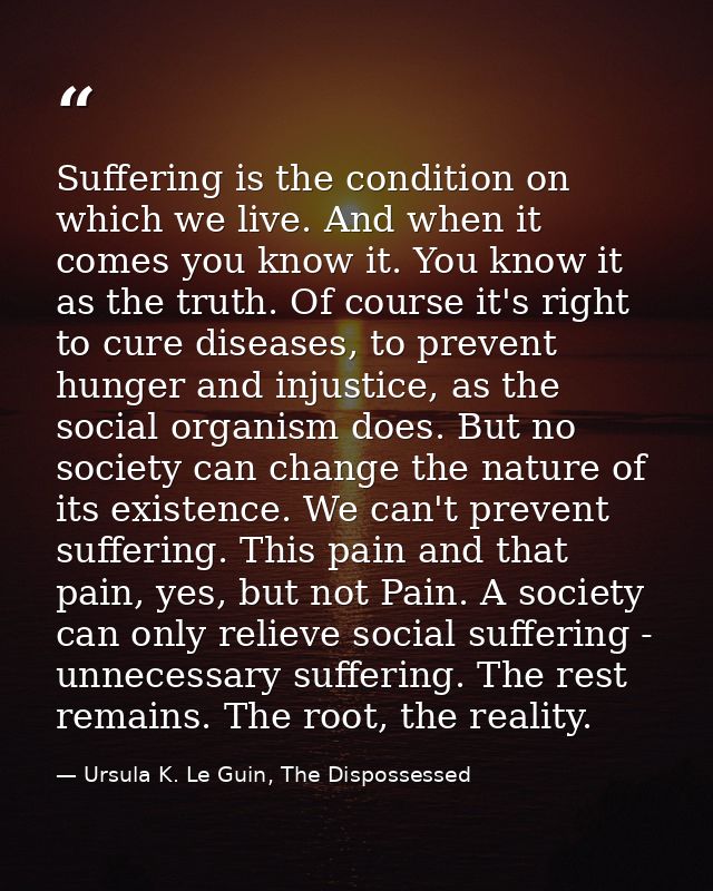 Suffering is the condition on which we live. And when it comes you know it. You know it as the truth. Of course it's rig — Ursula K. Le Guin, The Dispossessed