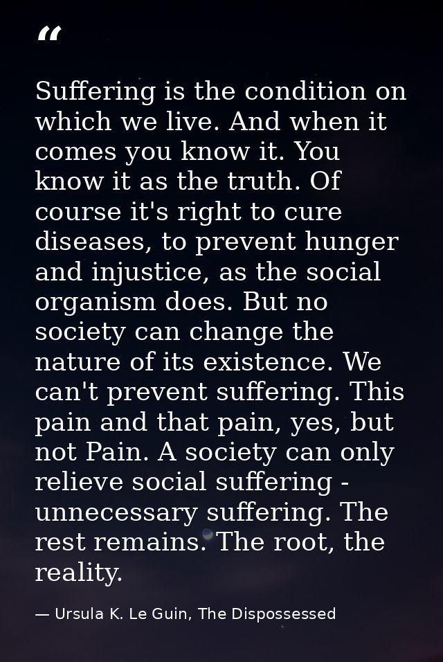 Suffering is the condition on which we live. And when it comes you know it. You know it as the truth. Of course it's rig — Ursula K. Le Guin, The Dispossessed