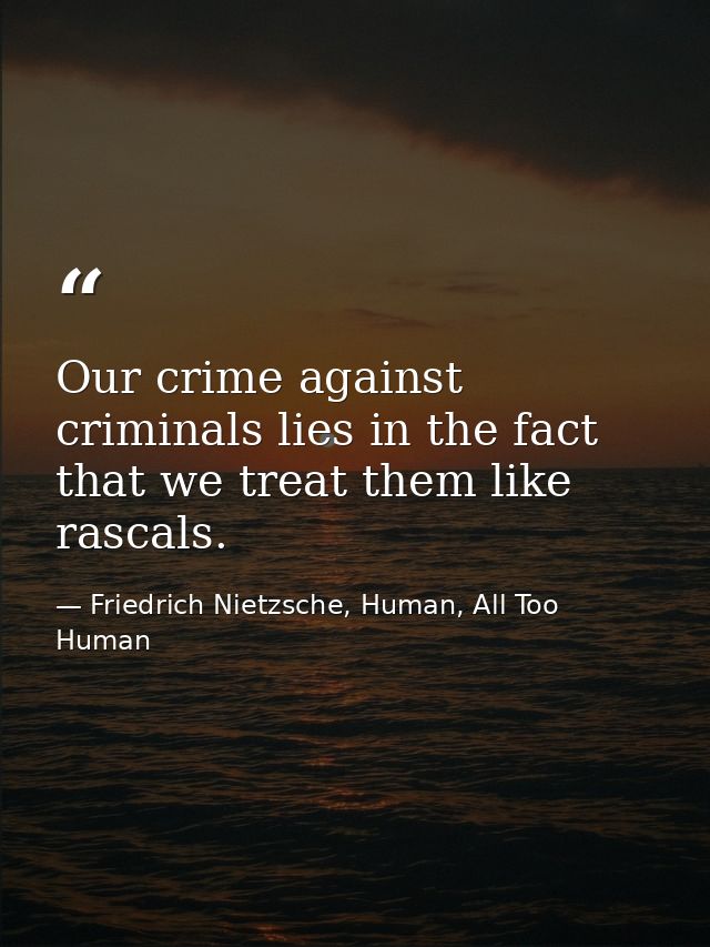 Our crime against criminals lies in the fact that we treat them like rascals. — Friedrich Nietzsche, Human, All Too Human