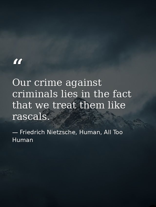 Our crime against criminals lies in the fact that we treat them like rascals. — Friedrich Nietzsche, Human, All Too Human