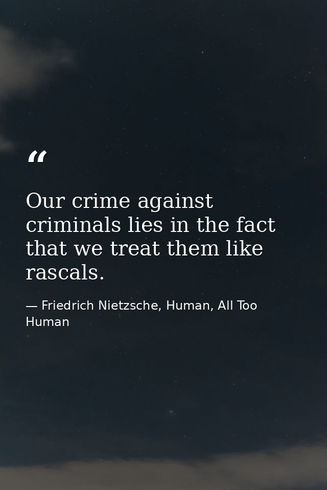 Our crime against criminals lies in the fact that we treat them like rascals. — Friedrich Nietzsche, Human, All Too Human
