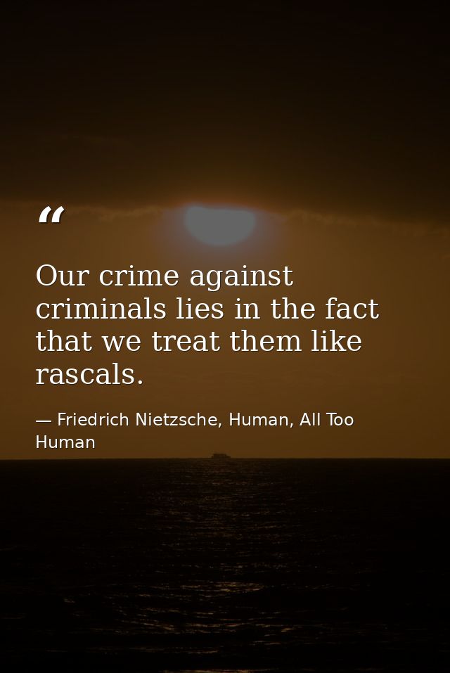 Our crime against criminals lies in the fact that we treat them like rascals. — Friedrich Nietzsche, Human, All Too Human
