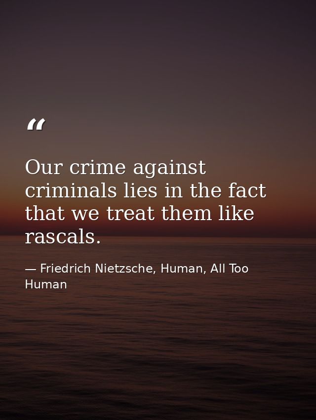 Our crime against criminals lies in the fact that we treat them like rascals. — Friedrich Nietzsche, Human, All Too Human