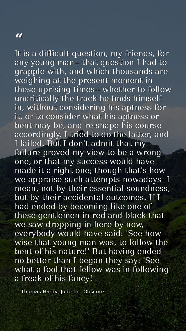 It is a difficult question, my friends, for any young man-- that question I had to grapple with, and which thousands are — Thomas Hardy, Jude the Obscure