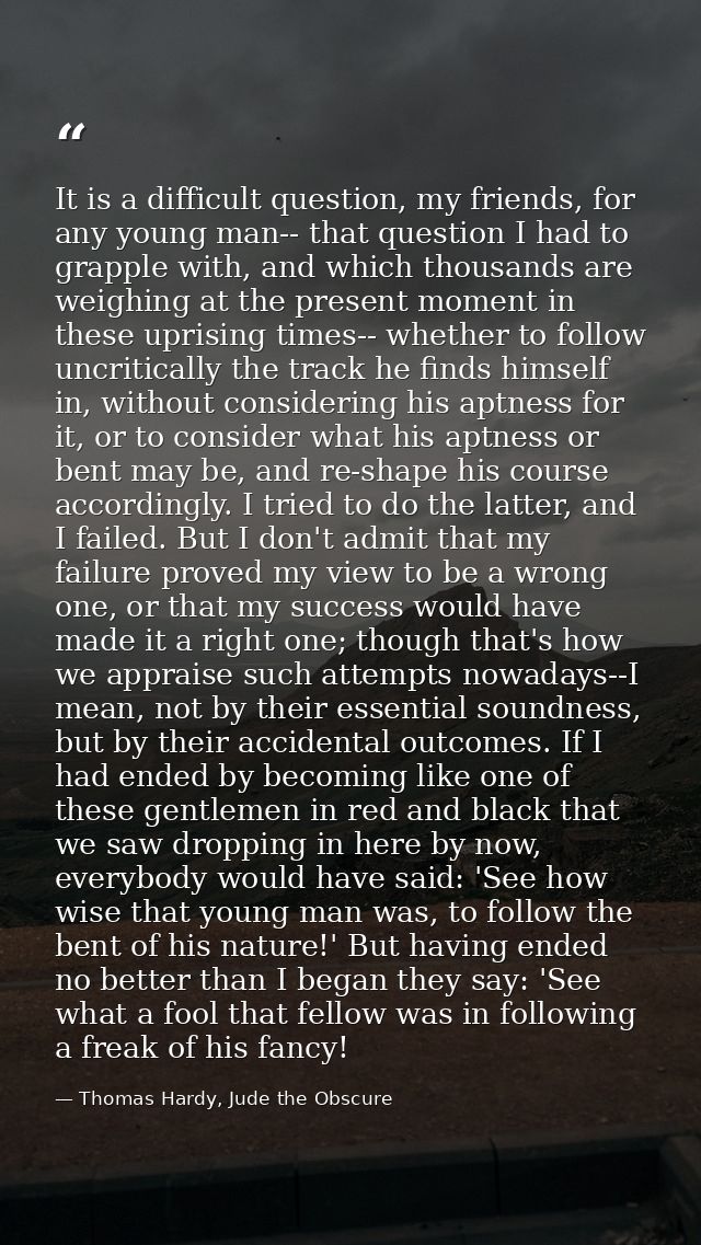 It is a difficult question, my friends, for any young man-- that question I had to grapple with, and which thousands are — Thomas Hardy, Jude the Obscure