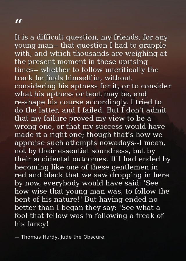 It is a difficult question, my friends, for any young man-- that question I had to grapple with, and which thousands are — Thomas Hardy, Jude the Obscure