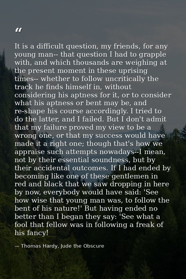 It is a difficult question, my friends, for any young man-- that question I had to grapple with, and which thousands are — Thomas Hardy, Jude the Obscure
