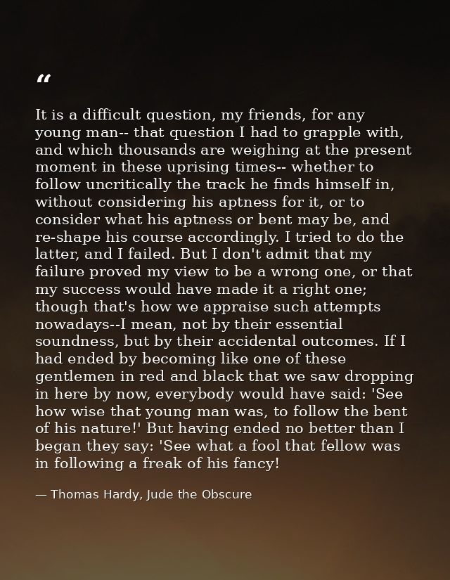 It is a difficult question, my friends, for any young man-- that question I had to grapple with, and which thousands are — Thomas Hardy, Jude the Obscure