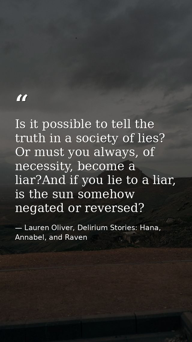 Is it possible to tell the truth in a society of lies? Or must you always, of necessity, become a liar?And if you lie to — Lauren Oliver, Delirium Stories: Hana, Annabel, and Raven