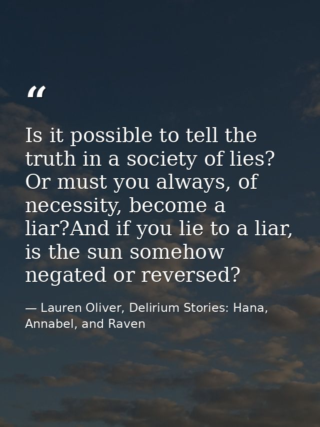 Is it possible to tell the truth in a society of lies? Or must you always, of necessity, become a liar?And if you lie to — Lauren Oliver, Delirium Stories: Hana, Annabel, and Raven