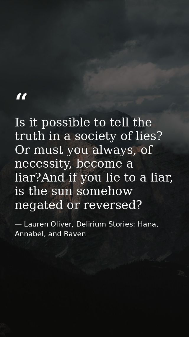 Is it possible to tell the truth in a society of lies? Or must you always, of necessity, become a liar?And if you lie to — Lauren Oliver, Delirium Stories: Hana, Annabel, and Raven
