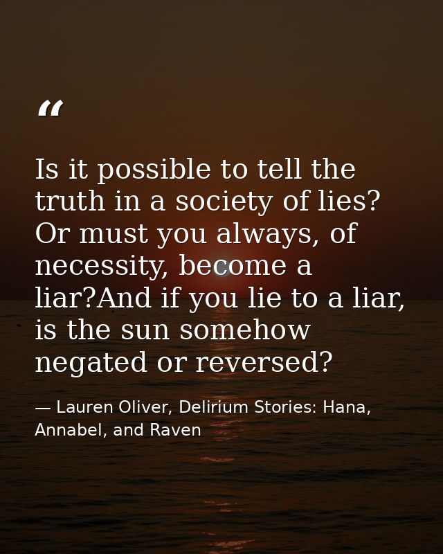 Is it possible to tell the truth in a society of lies? Or must you always, of necessity, become a liar?And if you lie to — Lauren Oliver, Delirium Stories: Hana, Annabel, and Raven