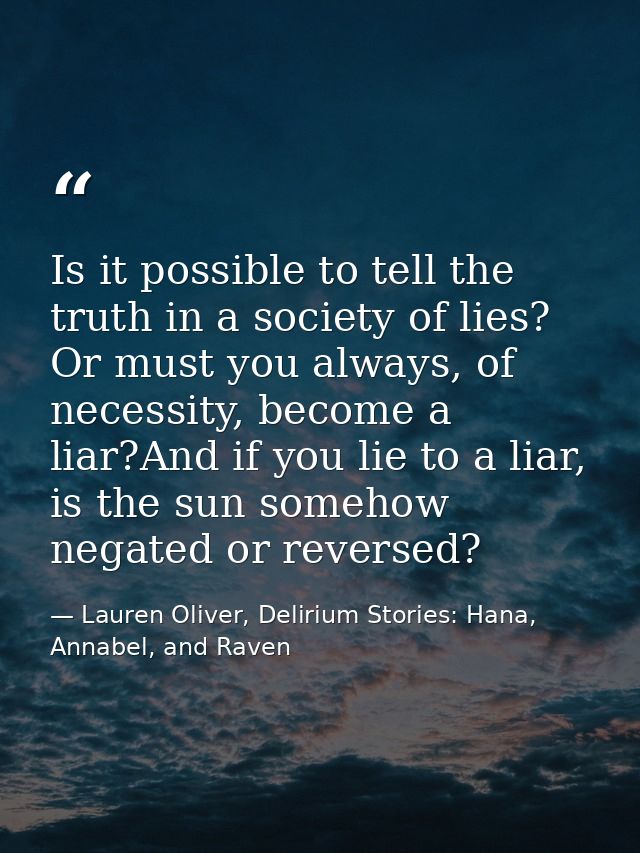 Is it possible to tell the truth in a society of lies? Or must you always, of necessity, become a liar?And if you lie to — Lauren Oliver, Delirium Stories: Hana, Annabel, and Raven