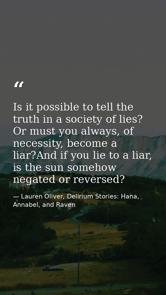 Is it possible to tell the truth in a society of lies? Or must you always, of necessity, become a liar?And if you lie to — Lauren Oliver, Delirium Stories: Hana, Annabel, and Raven