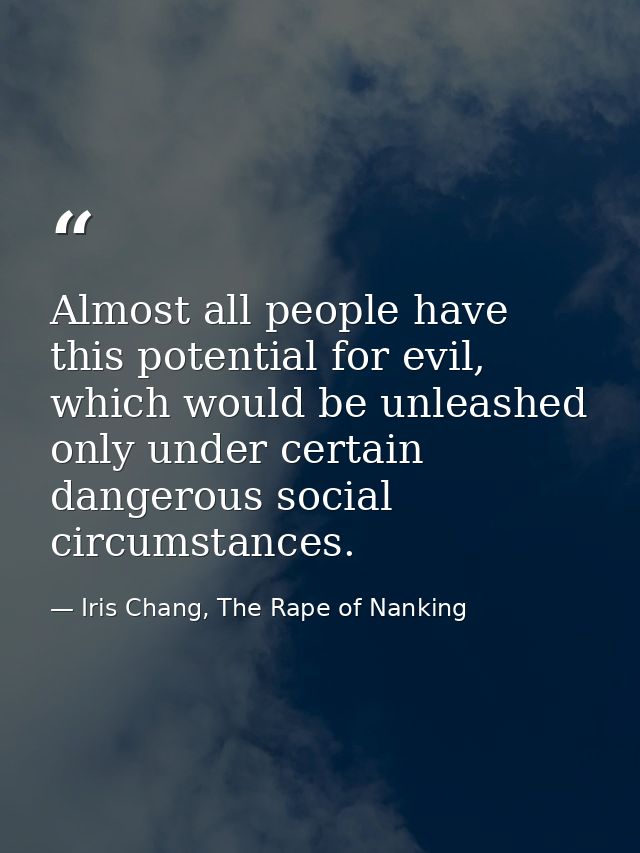 Almost all people have this potential for evil, which would be unleashed only under certain dangerous social circumstanc — Iris Chang, The Rape of Nanking