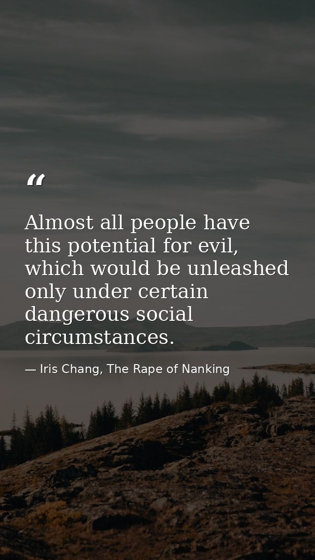 Almost all people have this potential for evil, which would be unleashed only under certain dangerous social circumstanc — Iris Chang, The Rape of Nanking