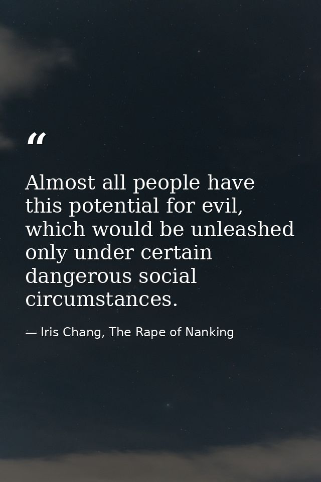Almost all people have this potential for evil, which would be unleashed only under certain dangerous social circumstanc — Iris Chang, The Rape of Nanking