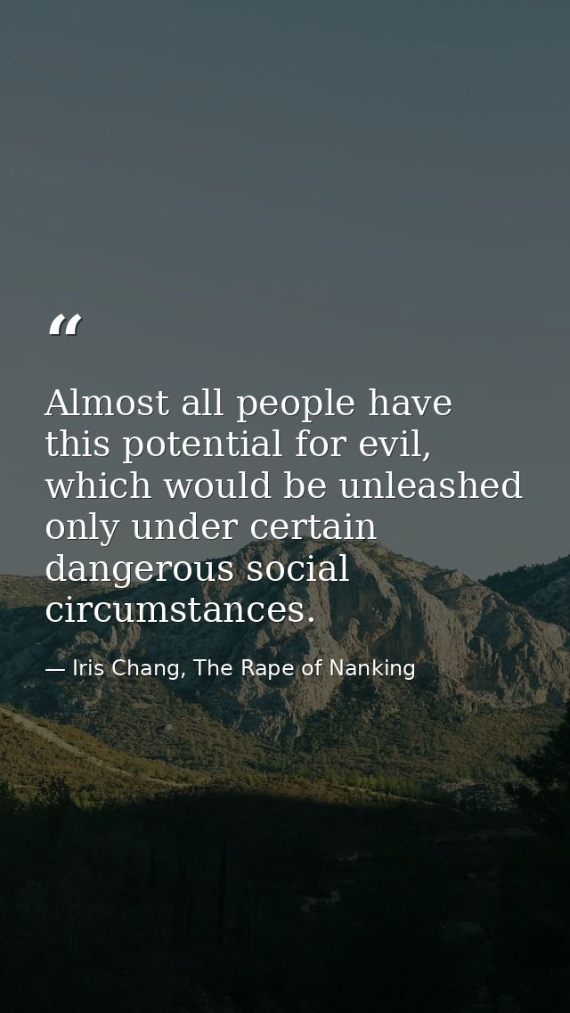 Almost all people have this potential for evil, which would be unleashed only under certain dangerous social circumstanc — Iris Chang, The Rape of Nanking