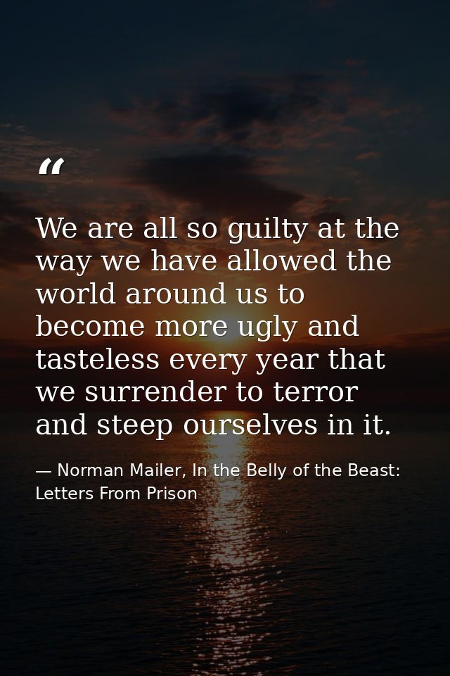 We are all so guilty at the way we have allowed the world around us to become more ugly and tasteless every year that we — Norman Mailer, In the Belly of the Beast: Letters From Prison