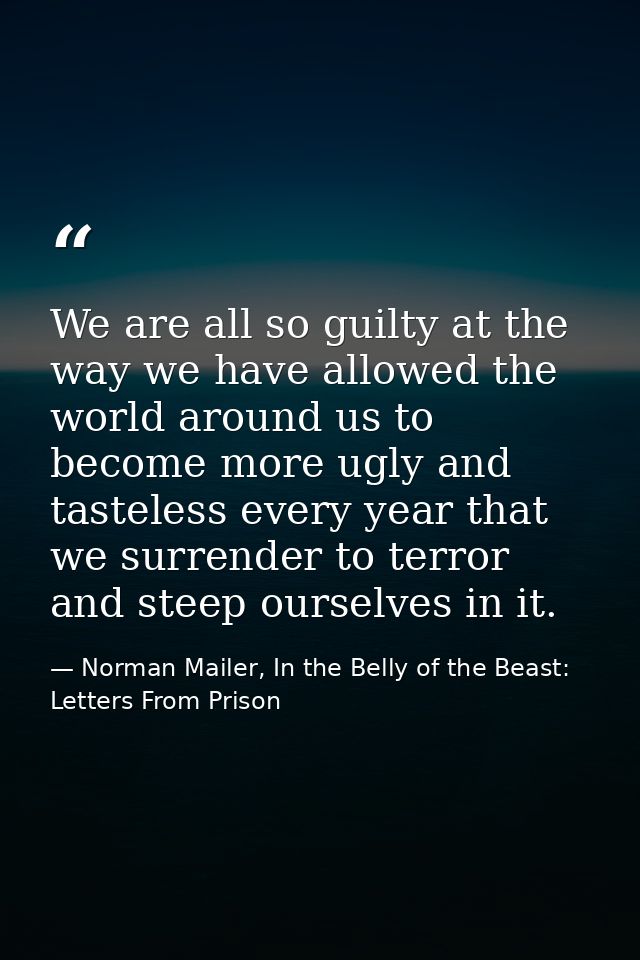 We are all so guilty at the way we have allowed the world around us to become more ugly and tasteless every year that we — Norman Mailer, In the Belly of the Beast: Letters From Prison