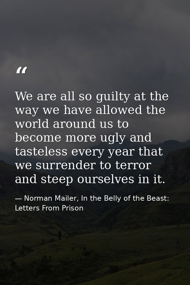 We are all so guilty at the way we have allowed the world around us to become more ugly and tasteless every year that we — Norman Mailer, In the Belly of the Beast: Letters From Prison