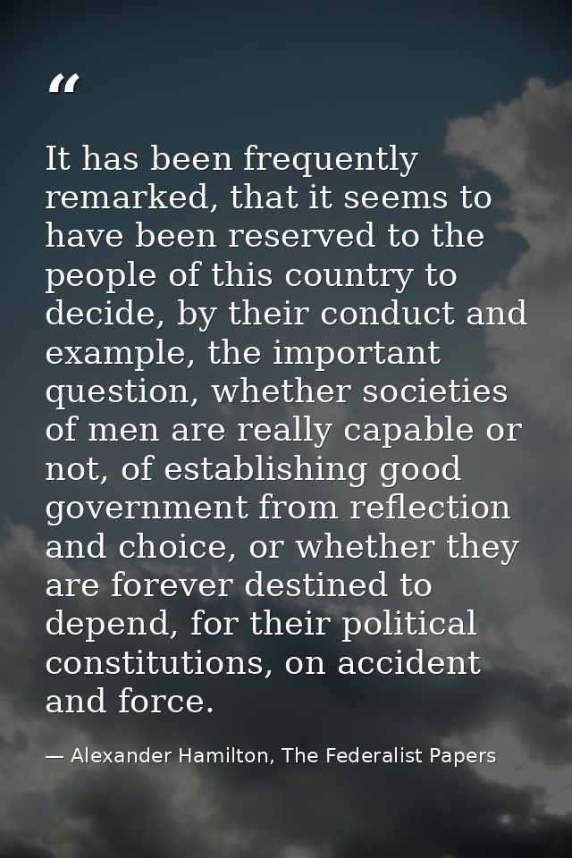 It has been frequently remarked, that it seems to have been reserved to the people of this country to decide, by their c — Alexander Hamilton, The Federalist Papers