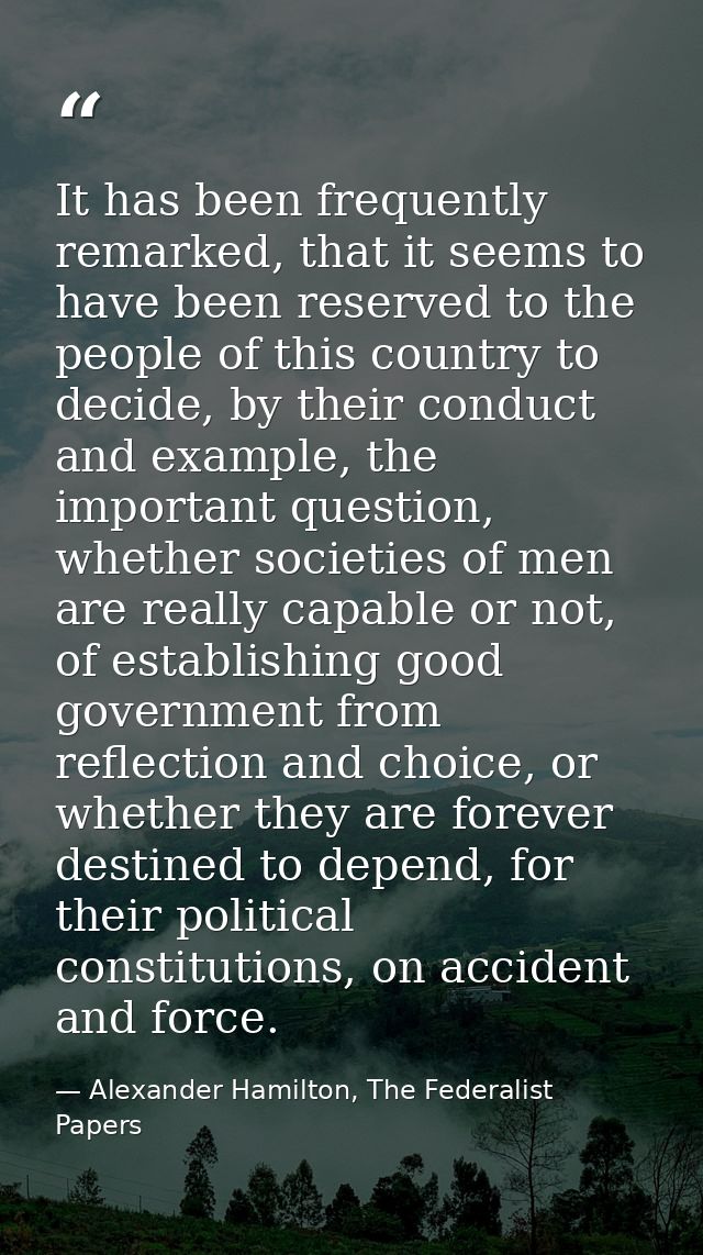 It has been frequently remarked, that it seems to have been reserved to the people of this country to decide, by their c — Alexander Hamilton, The Federalist Papers