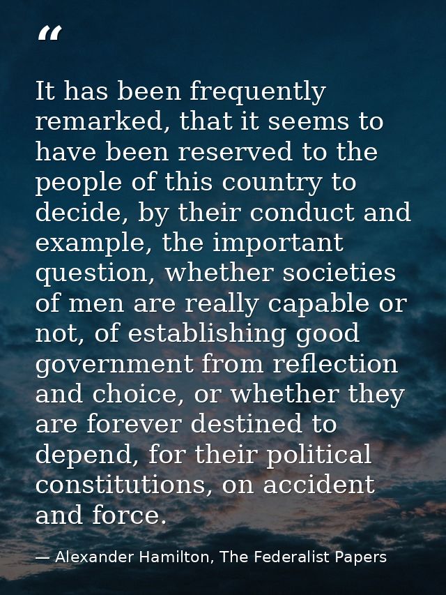 It has been frequently remarked, that it seems to have been reserved to the people of this country to decide, by their c — Alexander Hamilton, The Federalist Papers